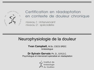 Neurophysiologie de la douleur
Yvan Campbell, M.Sc. CSCS SRDC
kinésiologue
Dr Sylvain Gervais Ph. D., S.R.D.C.
Psychologue et intervenant spécialisé en réadaptation
 