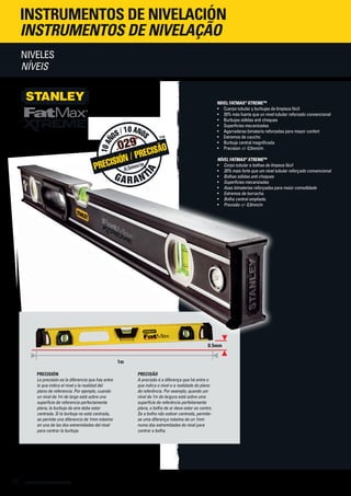 www.stanleyworks.es38
NIVEL FATMAX®
xtremetm
•	 Cuerpo tubular y burbujas de limpieza fácil
•	 20% más fuerte que un nivel tubular reforzado convencional
•	 Burbujas sólidas anti choques
•	 Superficies mecanizadas
•	 Agarraderas bimateria reforzadas para mayor confort
•	 Extremos de caucho
•	 Burbuja central magnificada
•	 Precision +/- 0,5mm/m
NÍVEL FATMAX®
xtremETM
•	 Corpo tubular e bolhas de limpeza fácil
•	 20% mais forte que um nível tubular reforçado convencional
•	 Bolhas sólidas anti choques
•	 Superficies mecanizadas
•	 Asas bímaterias reforçadas para maior comodidade
• 	Extremos de borracha.
• Bolha central ampliada.
• 	 Precisão +/- 0,5mm/m
▼
▼
▼
0.5mm
1m
▼
PRECISIÓN
La precisión es la diferencia que hay entre
lo que indica el nivel y la realidad del
plano de referencia. Por ejemplo, cuando
un nivel de 1m de largo está sobre una
superficie de referencia perfectamente
plana, la burbuja de aire debe estar
centrada. Si la burbuja no está centrada,
se permite una diferencia de 1mm máximo
en una de las dos extremidades del nivel
para centrar la burbuja.
PRECISÃO
A precisão é a diferença que há entre o
que indica o nível e a realidade do plano
de referência. Por exemplo, quando um
nível de 1m de largura está sobre uma
superfície de referência perfeitamente
plana, a bolha de ar deve estar ao centro.
Se a bolha não estiver centrada, permite-
se uma diferença máxima de un 1mm
numa das extremidades do nível para
centrar a bolha.
Niveles
NÍVEIS
INSTRUMENTOS DE nivelación
INSTRUMENTOS DE NIVELAÇÃO
 