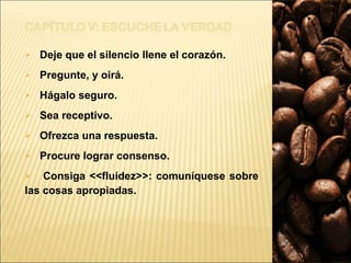 Deje que el silencio llene el corazón.  Pregunte, y oirá.  Hágalo seguro.  Sea receptivo.  Ofrezca una respuesta.  Procure lograr consenso.  Consiga <<fluidez>>: comuníquese sobre las cosas apropiadas.  