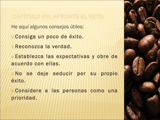 He aquí algunos consejos útiles: Consiga un poco de éxito.   Reconozca la verdad.   Establezca las expectativas y obre de acuerdo con ellas.   No se deje seducir por su propio éxito.   Considere a las personas como una prioridad.   