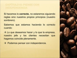 Si hacemos lo  correcto , no estaremos siguiendo reglas sino nuestros propios principios (nuestro sombrero).  Sabemos que estamos haciendo lo correcto cuando:    Lo que deseamos hacer y lo que la empresa, nuestro jefe y los clientes necesitan que hagamos coincide plenamente.    Podemos pensar con independencia. 