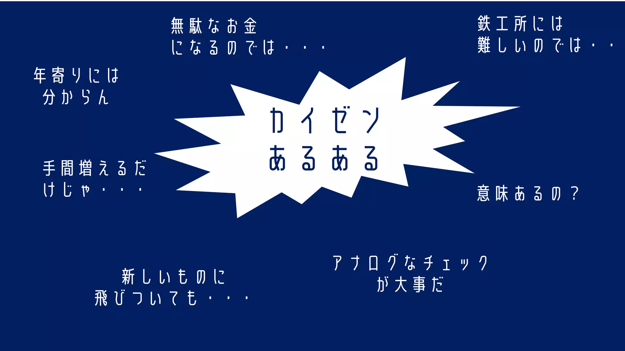 年寄りには
分からん
意味あるの？
無駄なお金
になるのでは・・・
手間増えるだ
けじゃ・・・
鉄工所には
難しいのでは・・・
カイゼン
あるある
新しいものに
飛びついても・・・
アナログなチェック
が大事だ
 