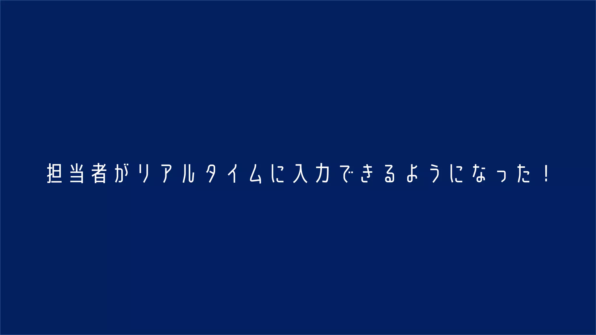 担当者がリアルタイムに入力できるようになった！
 
