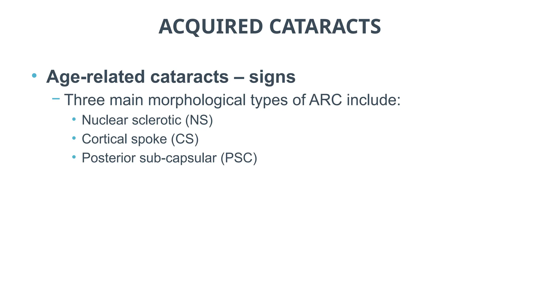 ACQUIRED CATARACTS
• Age-related cataracts – signs
− Three main morphological types of ARC include:
• Nuclear sclerotic (NS)
• Cortical spoke (CS)
• Posterior sub-capsular (PSC)
 