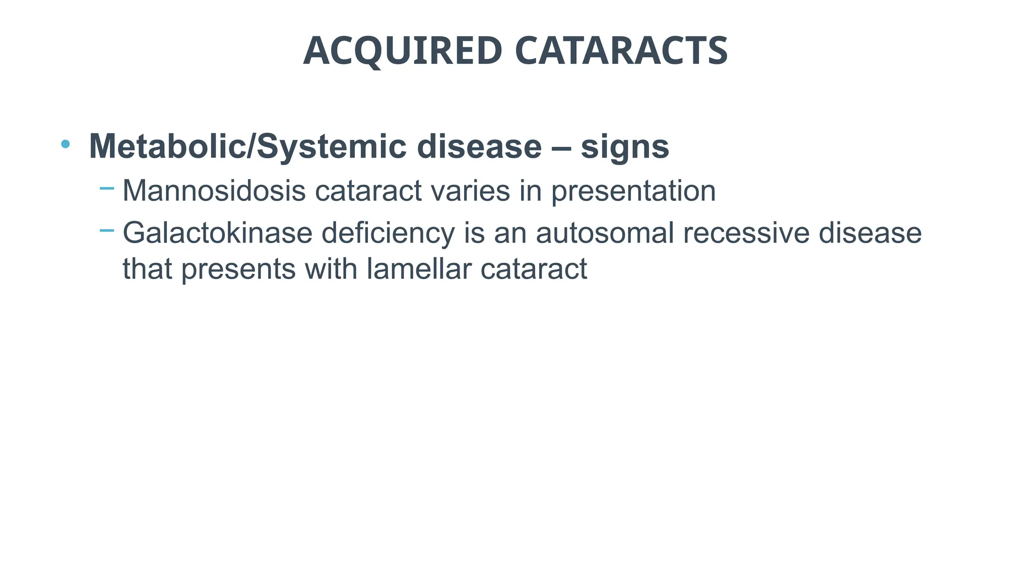 ACQUIRED CATARACTS
• Metabolic/Systemic disease – signs
− Mannosidosis cataract varies in presentation
− Galactokinase deficiency is an autosomal recessive disease
that presents with lamellar cataract
 