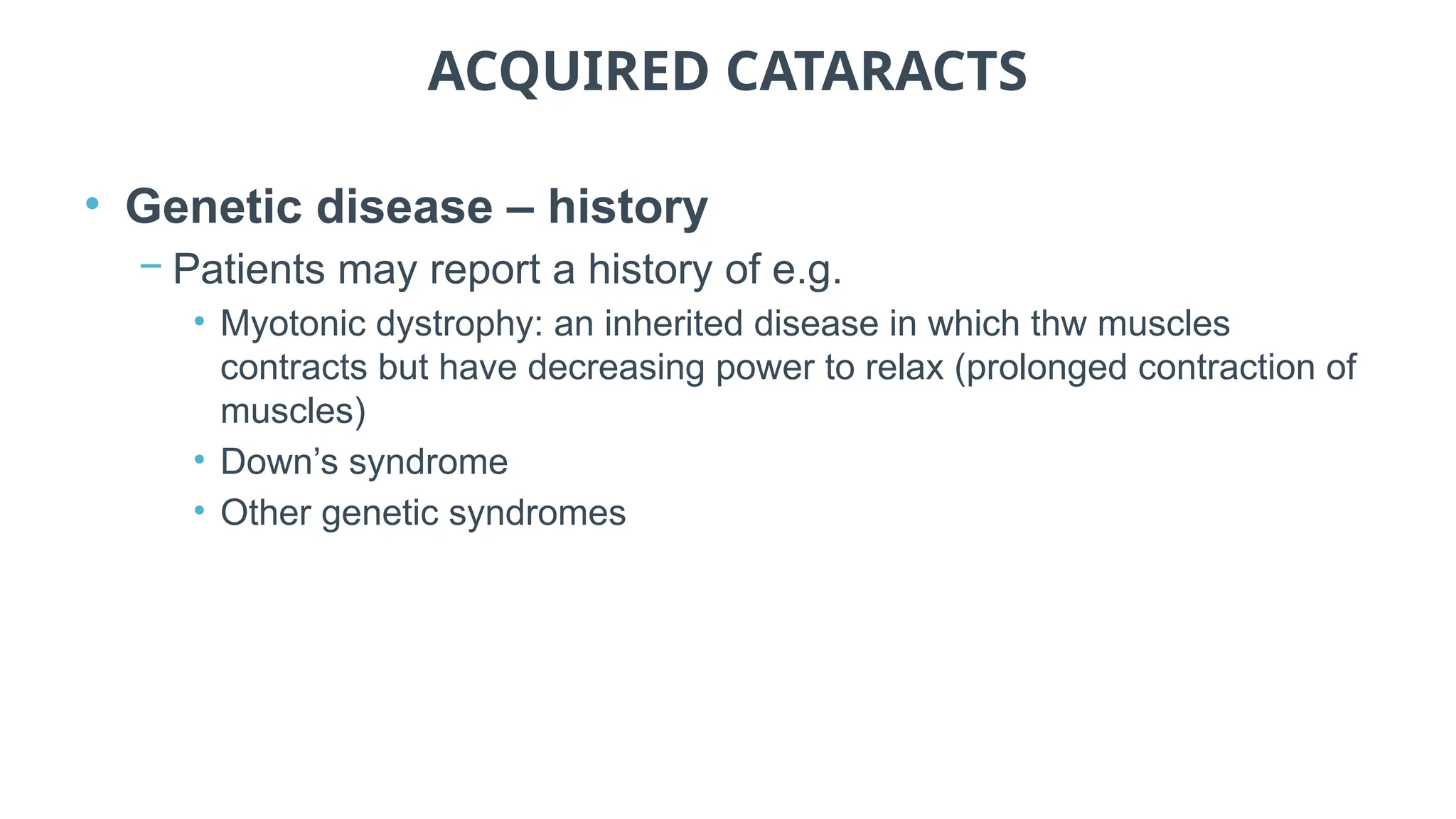 ACQUIRED CATARACTS
• Genetic disease – history
− Patients may report a history of e.g.
• Myotonic dystrophy: an inherited disease in which thw muscles
contracts but have decreasing power to relax (prolonged contraction of
muscles)
• Down’s syndrome
• Other genetic syndromes
 