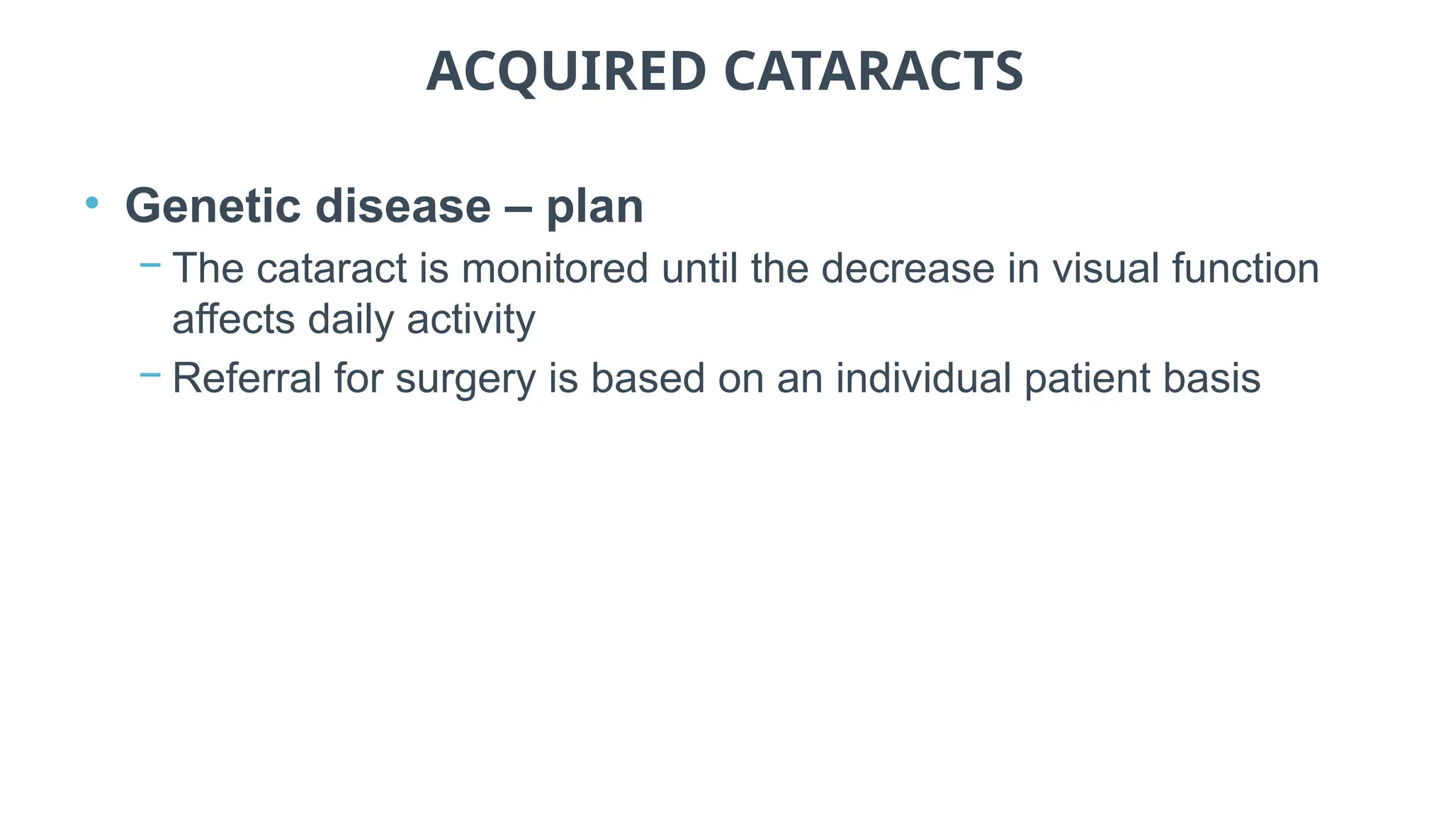 ACQUIRED CATARACTS
• Genetic disease – plan
− The cataract is monitored until the decrease in visual function
affects daily activity
− Referral for surgery is based on an individual patient basis
 