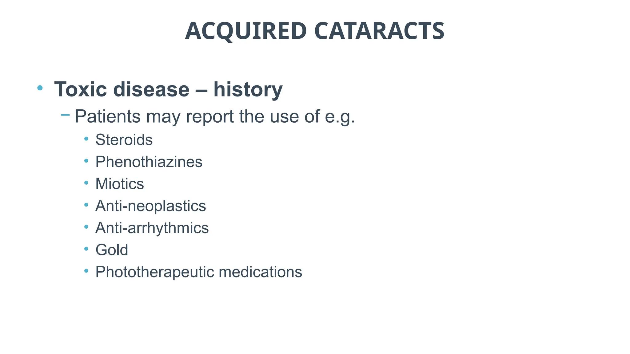 ACQUIRED CATARACTS
• Toxic disease – history
− Patients may report the use of e.g.
• Steroids
• Phenothiazines
• Miotics
• Anti-neoplastics
• Anti-arrhythmics
• Gold
• Phototherapeutic medications
 