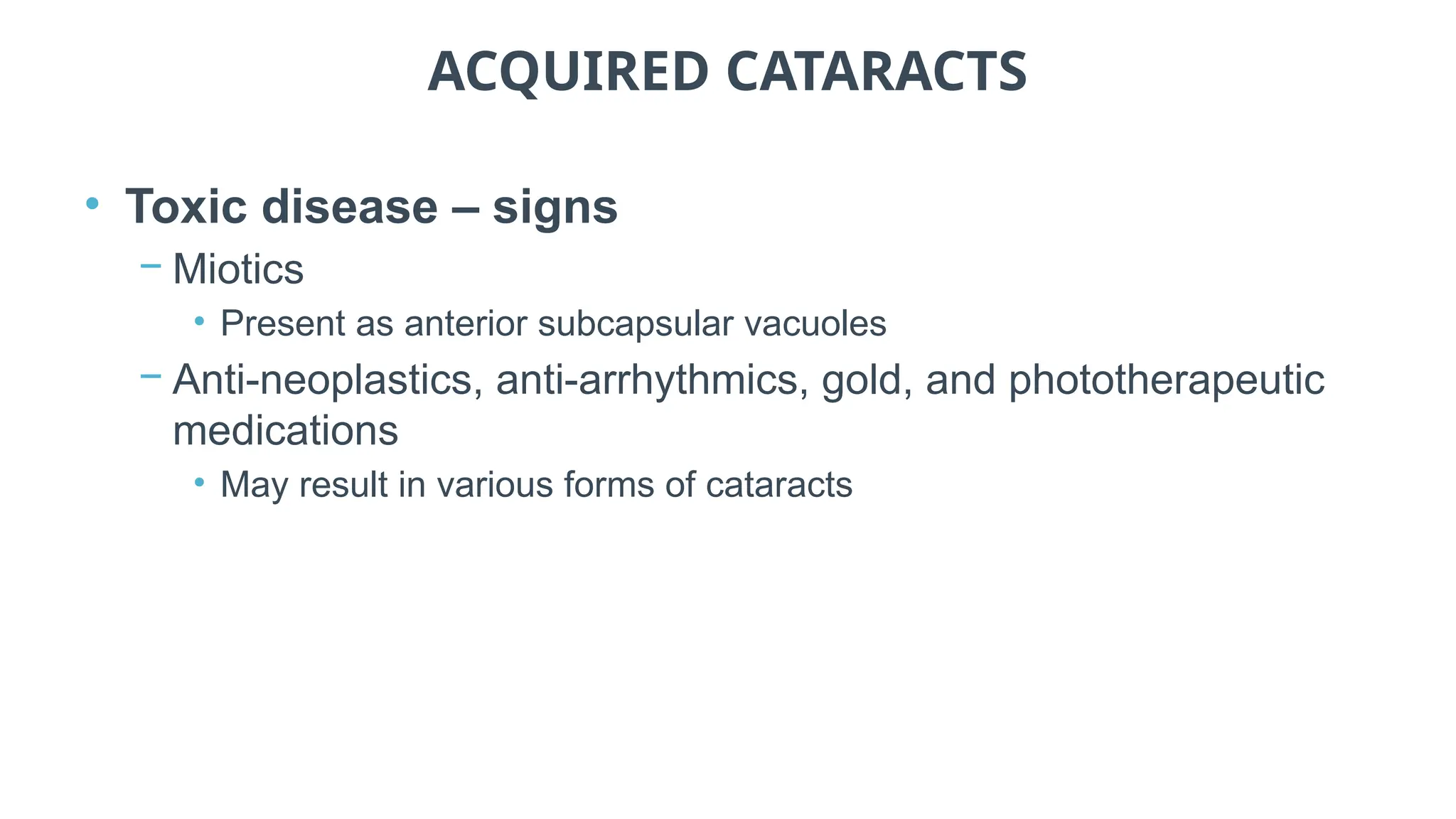 ACQUIRED CATARACTS
• Toxic disease – signs
− Miotics
• Present as anterior subcapsular vacuoles
− Anti-neoplastics, anti-arrhythmics, gold, and phototherapeutic
medications
• May result in various forms of cataracts
 