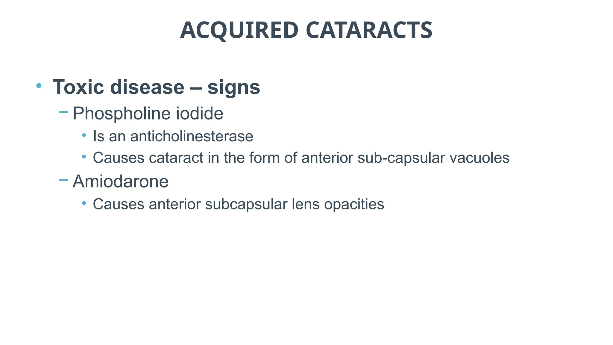 ACQUIRED CATARACTS
• Toxic disease – signs
− Phospholine iodide
• Is an anticholinesterase
• Causes cataract in the form of anterior sub-capsular vacuoles
− Amiodarone
• Causes anterior subcapsular lens opacities
 