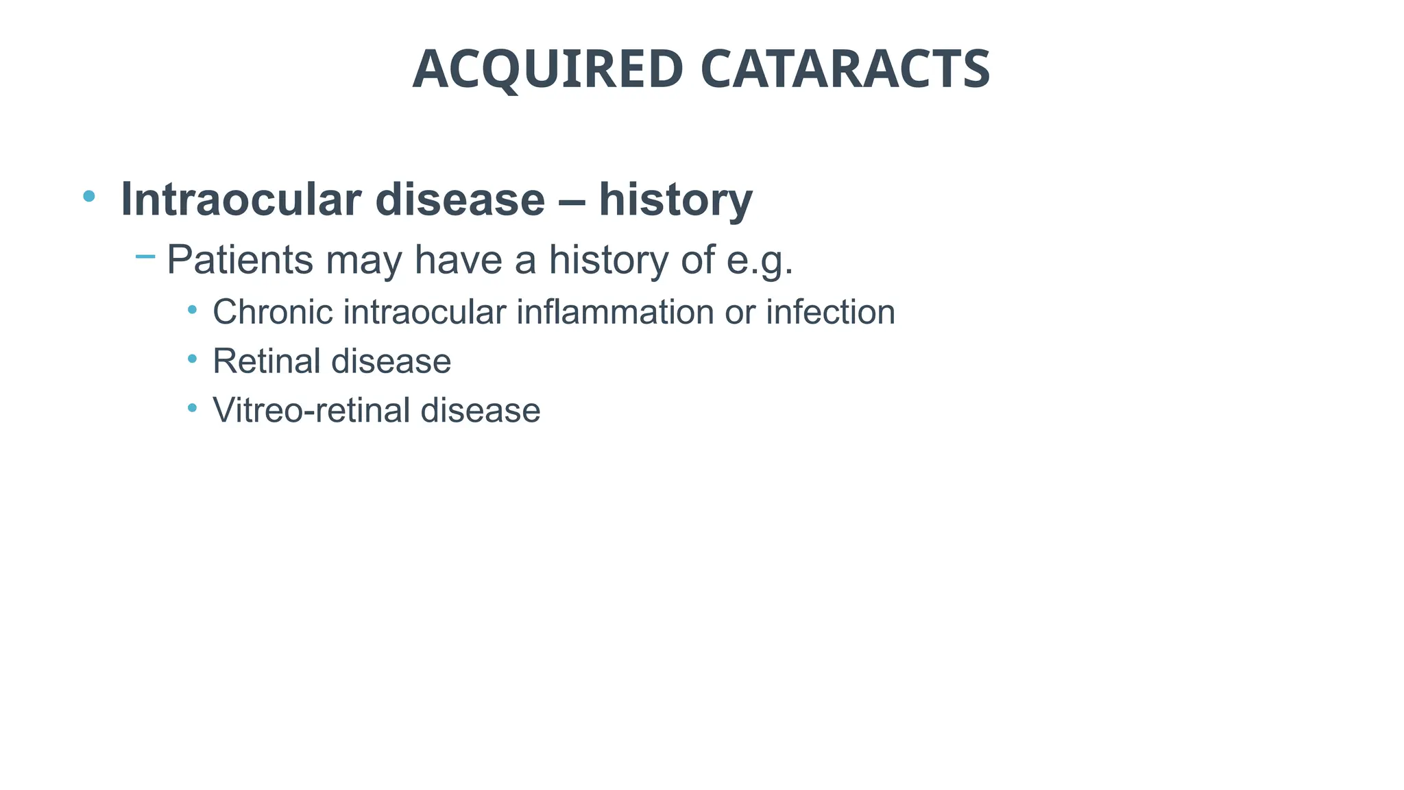 ACQUIRED CATARACTS
• Intraocular disease – history
− Patients may have a history of e.g.
• Chronic intraocular inflammation or infection
• Retinal disease
• Vitreo-retinal disease
 