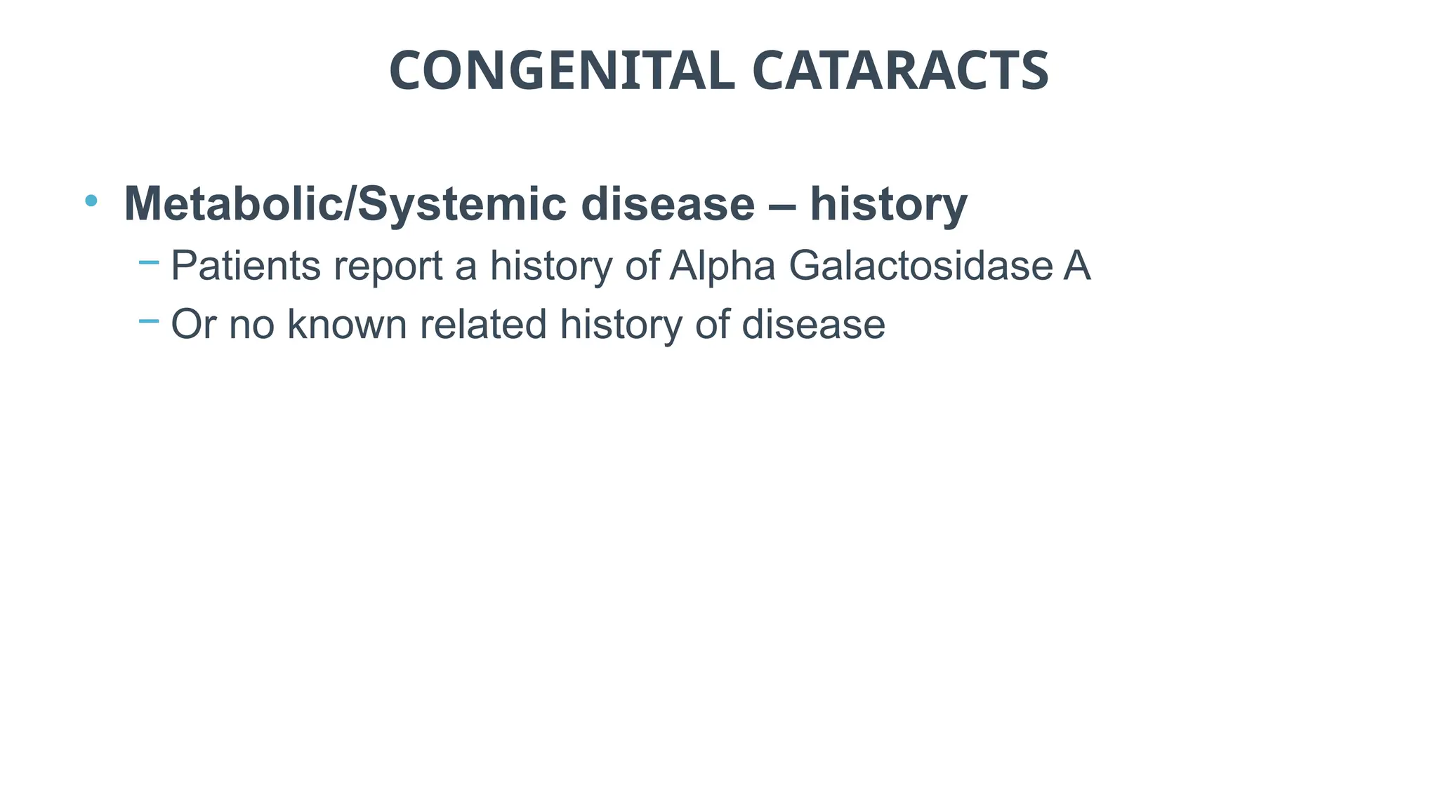 CONGENITAL CATARACTS
• Metabolic/Systemic disease – history
− Patients report a history of Alpha Galactosidase A
− Or no known related history of disease
 