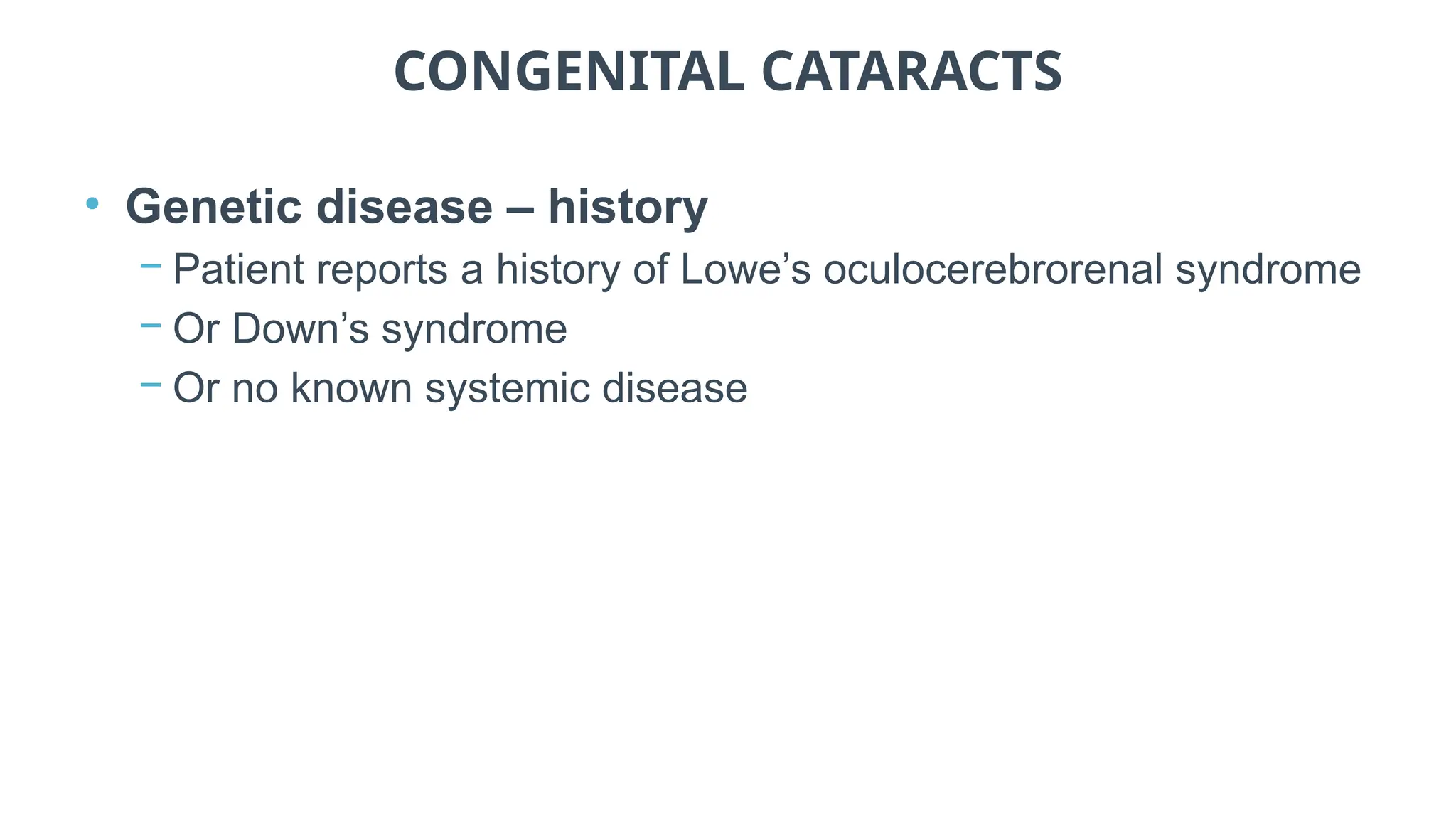 CONGENITAL CATARACTS
• Genetic disease – history
− Patient reports a history of Lowe’s oculocerebrorenal syndrome
− Or Down’s syndrome
− Or no known systemic disease
 