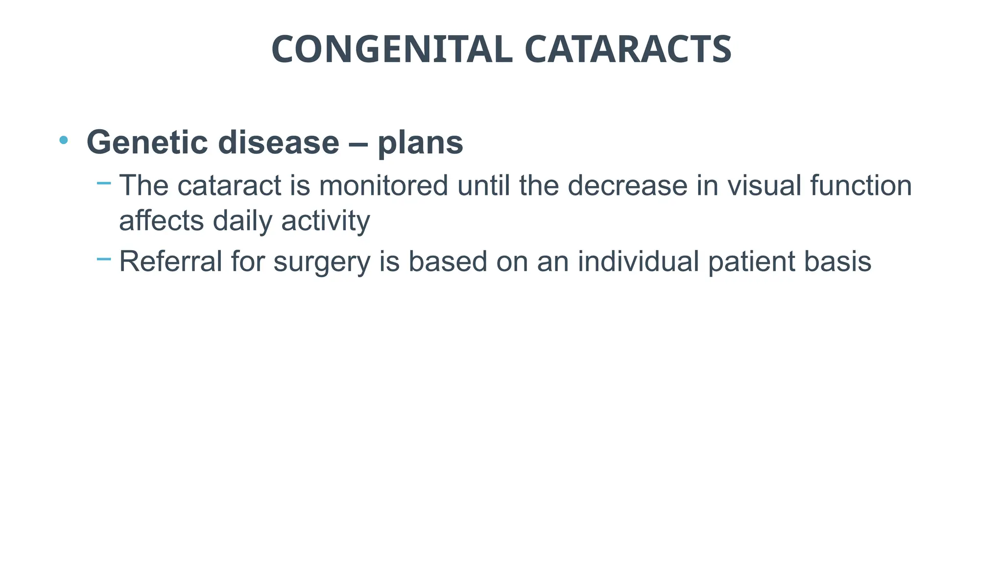 CONGENITAL CATARACTS
• Genetic disease – plans
− The cataract is monitored until the decrease in visual function
affects daily activity
− Referral for surgery is based on an individual patient basis
 