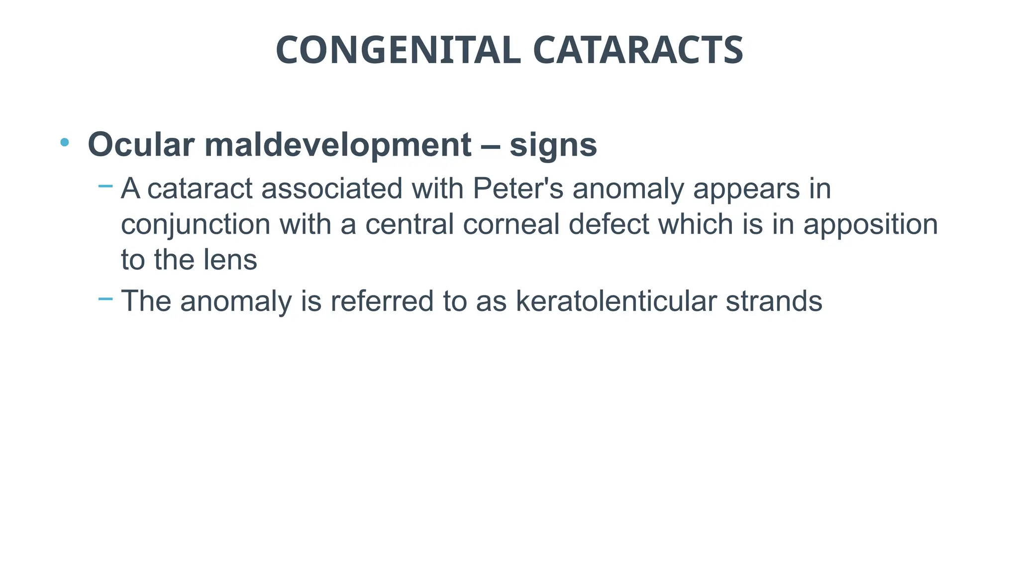 CONGENITAL CATARACTS
• Ocular maldevelopment – signs
− A cataract associated with Peter's anomaly appears in
conjunction with a central corneal defect which is in apposition
to the lens
− The anomaly is referred to as keratolenticular strands
 