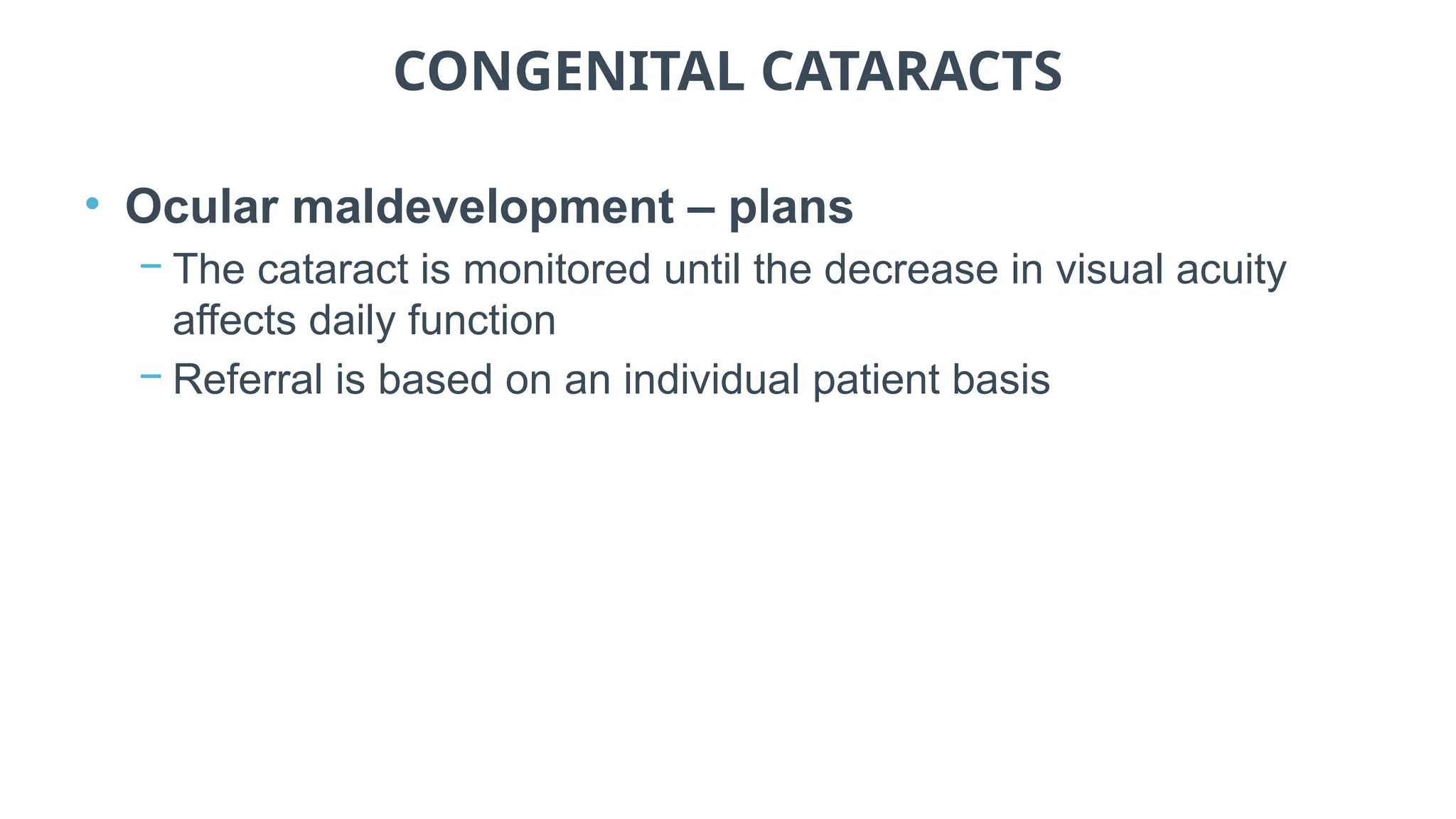 CONGENITAL CATARACTS
• Ocular maldevelopment – plans
− The cataract is monitored until the decrease in visual acuity
affects daily function
− Referral is based on an individual patient basis
 