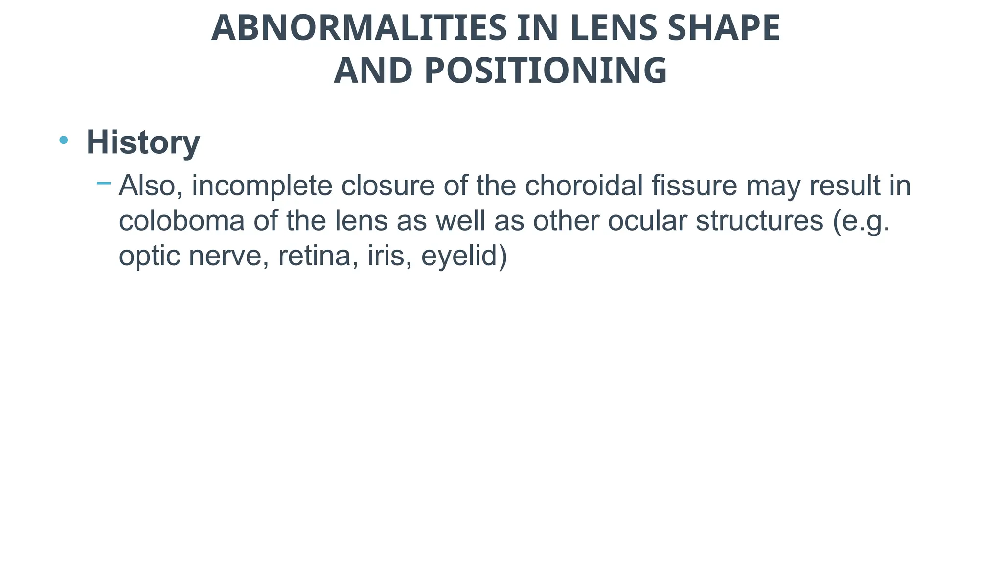 ABNORMALITIES IN LENS SHAPE
AND POSITIONING
• History
− Also, incomplete closure of the choroidal fissure may result in
coloboma of the lens as well as other ocular structures (e.g.
optic nerve, retina, iris, eyelid)
 