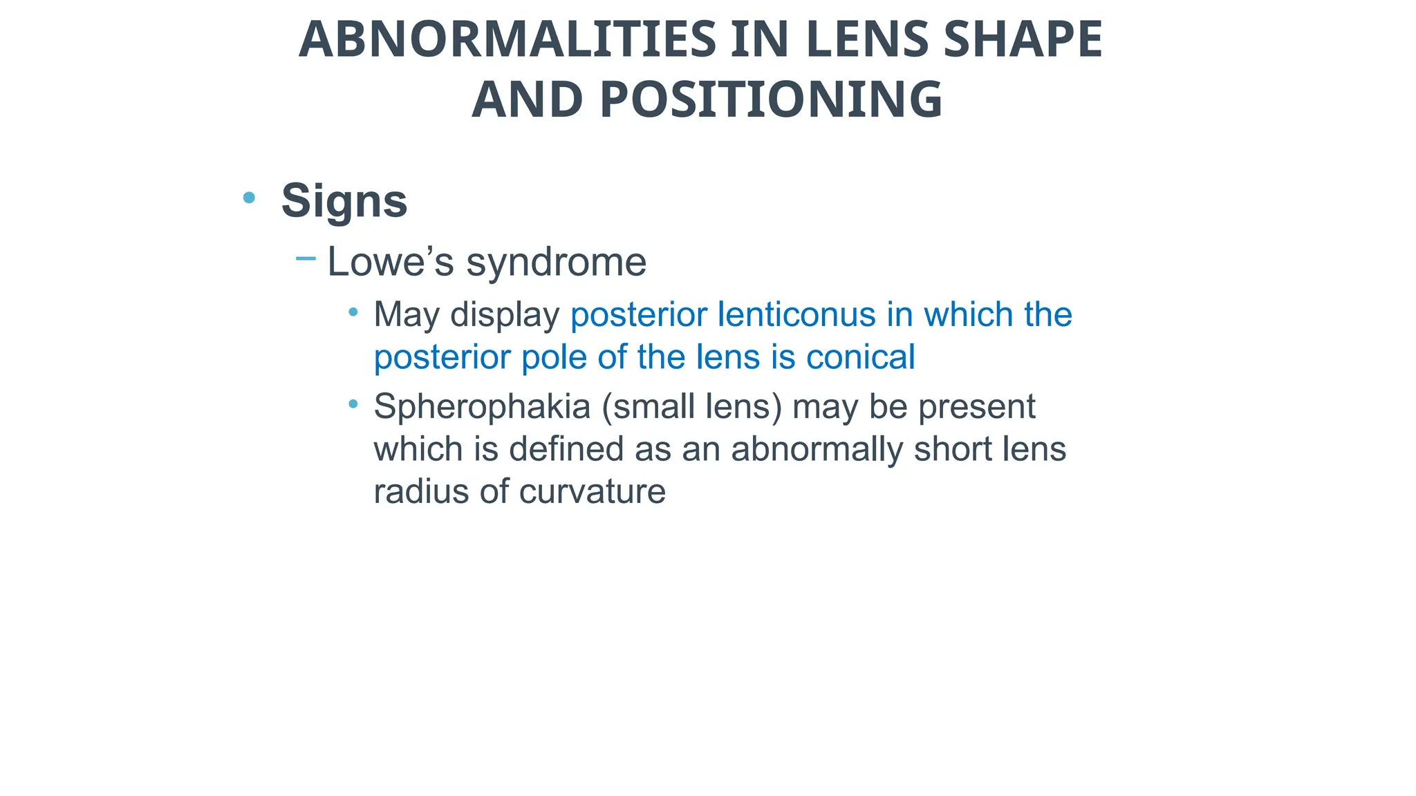 ABNORMALITIES IN LENS SHAPE
AND POSITIONING
• Signs
− Lowe’s syndrome
• May display posterior lenticonus in which the
posterior pole of the lens is conical
• Spherophakia (small lens) may be present
which is defined as an abnormally short lens
radius of curvature
 