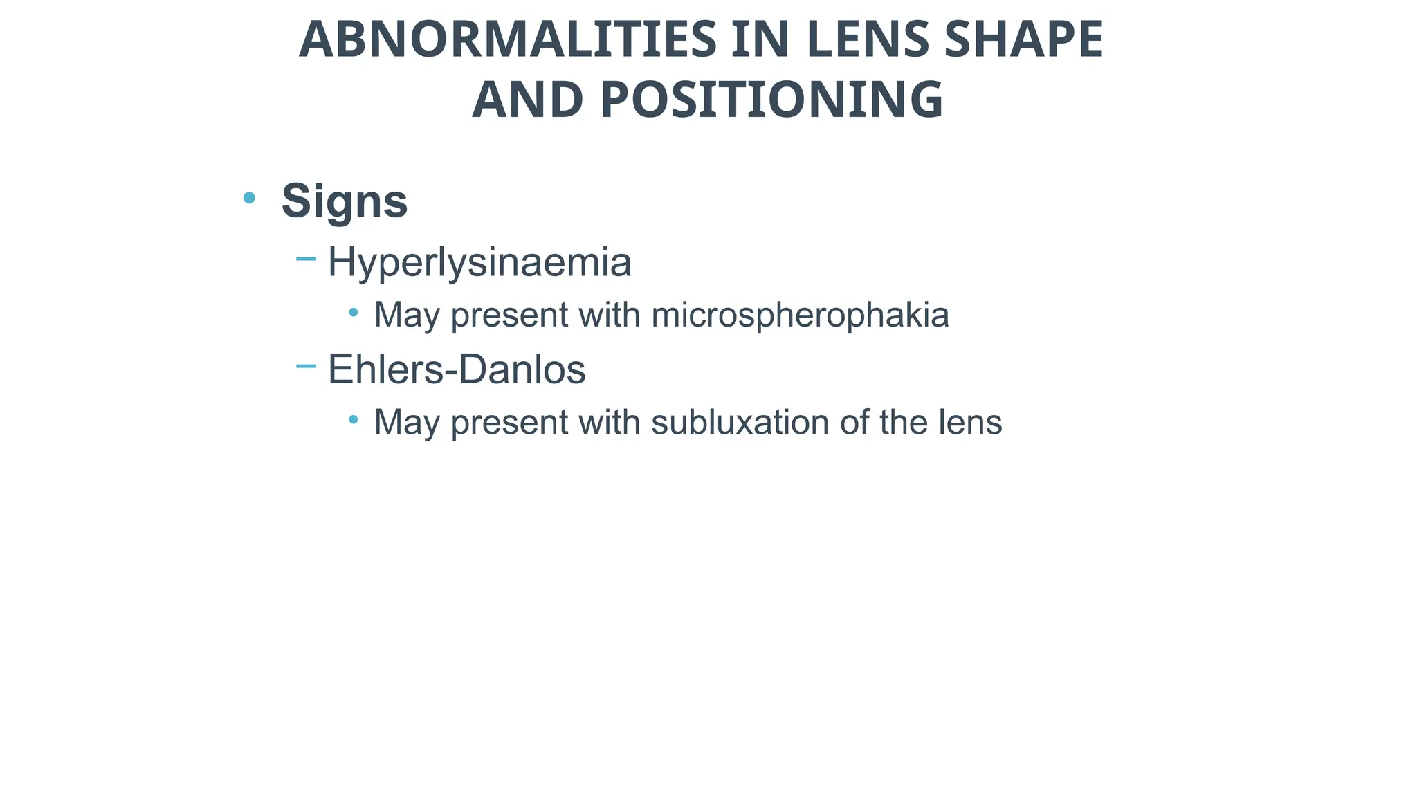 ABNORMALITIES IN LENS SHAPE
AND POSITIONING
• Signs
− Hyperlysinaemia
• May present with microspherophakia
− Ehlers-Danlos
• May present with subluxation of the lens
 