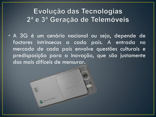 A 3G é um cenário nacional ou seja, depende de factores intrínsecos a cada país. A entrada no mercado de cada país envolve questões culturais e predisposição para a inovação, que são justamente das mais difíceis de mensurar. 