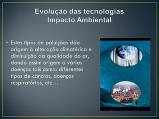 Estes tipos de poluições dão origem à alteração climatérica e diminuição da qualidade do ar, dando assim origem a várias doenças tais como: diferentes tipos de cancros, doenças respiratórias, etc… 