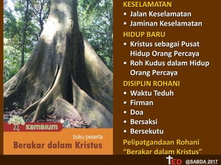 KESELAMATAN
• Jalan Keselamatan
• Jaminan Keselamatan
HIDUP BARU
• Kristus sebagai Pusat
Hidup Orang Percaya
• Roh Kudus dalam Hidup
Orang Percaya
DISIPLIN ROHANI
• Waktu Teduh
• Firman
• Doa
• Bersaksi
• Bersekutu
Pelipatgandaan Rohani
“Berakar dalam Kristus”
@SABDA 2017
 