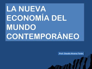 Prof. Claudio Alvarez TeránProf. Claudio Alvarez Terán
LA NUEVA
ECONOMÍA DEL
MUNDO
CONTEMPORÁNEO
 