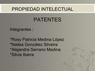 PATENTES
Integrantes :
*Rosy Patricia Medina López
*Nailea González Silveira
*Alejandra Serrano Medina
*Silvia Ibarra
PROPIEDAD INTELECTUAL
 