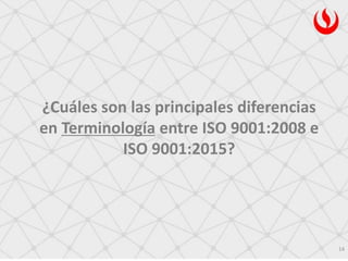 ¿Cuáles son las principales diferencias
en Terminología entre ISO 9001:2008 e
ISO 9001:2015?
14
 