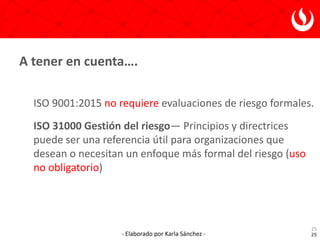 - Elaborado por Karla Sánchez -
ISO 9001:2015 no requiere evaluaciones de riesgo formales.
ISO 31000 Gestión del riesgo— P...