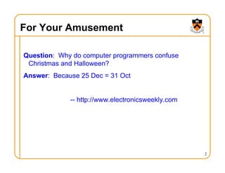 2
For Your Amusement
Question: Why do computer programmers confuse
Christmas and Halloween?
Answer: Because 25 Dec = 31 Oct
-- http://www.electronicsweekly.com
 