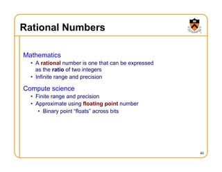 Rational Numbers
Mathematics
• A rational number is one that can be expressed
as the ratio of two integers
• Infinite range and precision
Compute science
• Finite range and precision
• Approximate using floating point number
• Binary point “floats” across bits
46
 