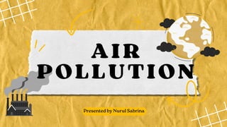 AIR
POLLUTION
Presented by Nurul Sabrina
 