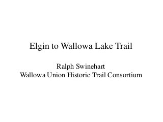 Elgin to Wallowa Lake Trail
Ralph Swinehart
Wallowa Union Historic Trail Consortium
 