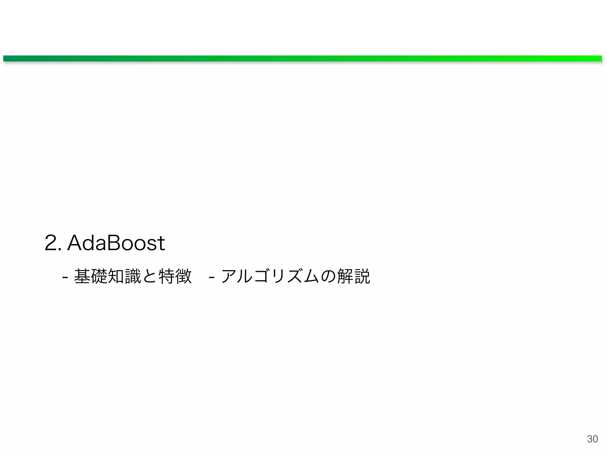 2. AdaBoost
- 基礎知識と特徴 - アルゴリズムの解説
30
 