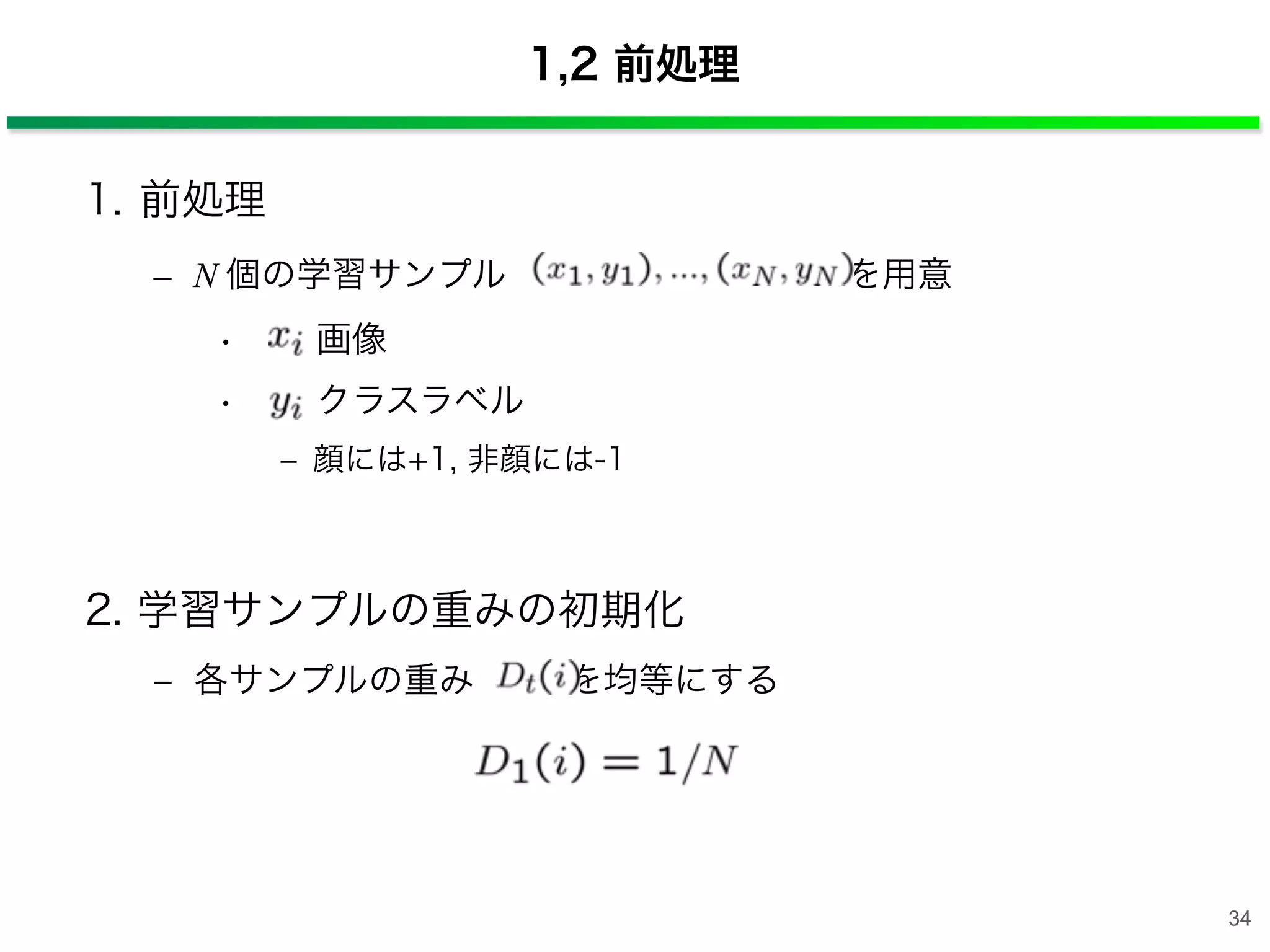 1,2 前処理
1. 前処理
– N 個の学習サンプル  を用意
• : 画像
• : クラスラベル
‒ 顔には+1, 非顔には-1
2. 学習サンプルの重みの初期化
‒ 各サンプルの重み  を均等にする
34
 