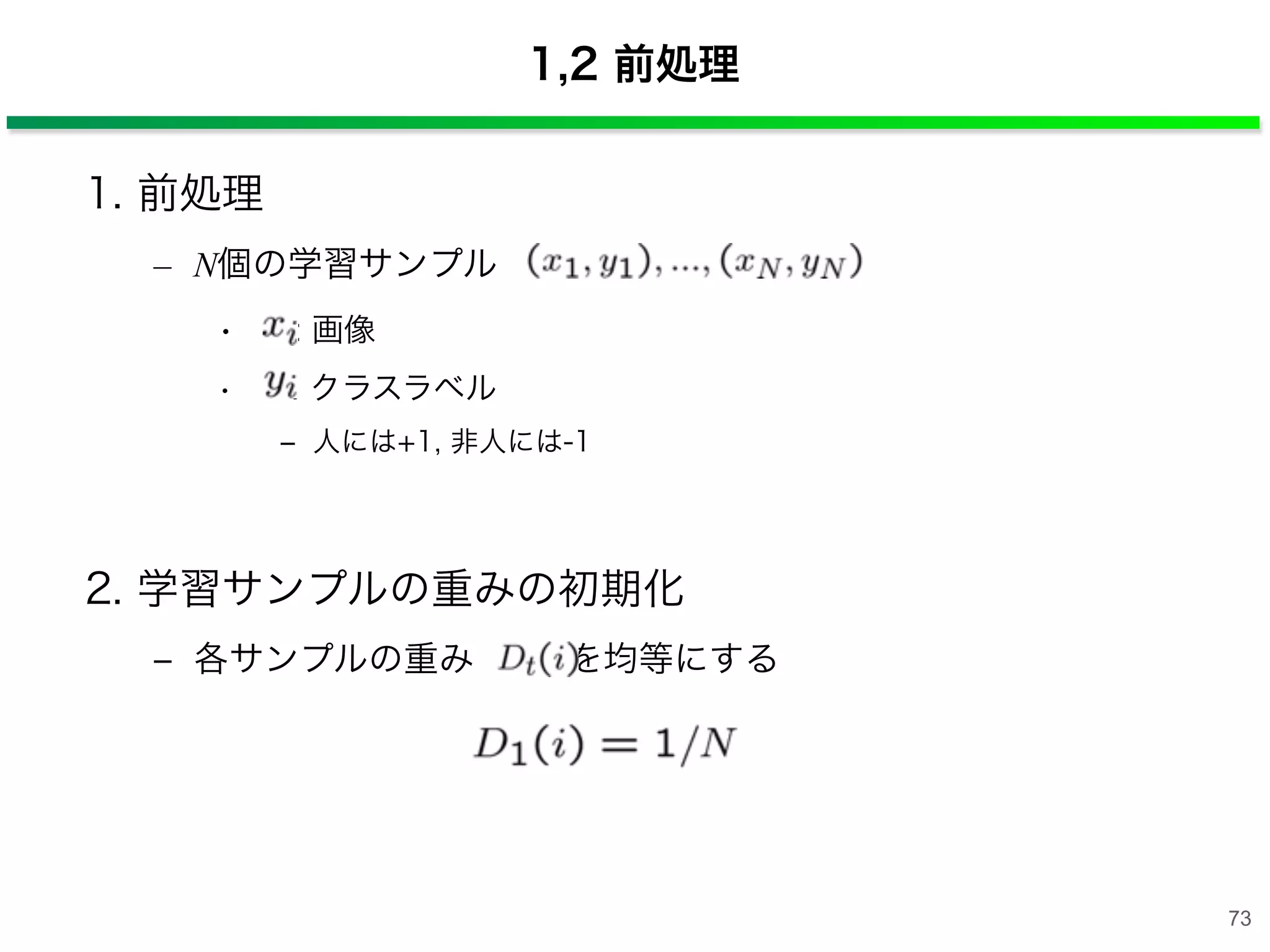 1,2 前処理
1. 前処理
– N個の学習サンプル
• : 画像
• : クラスラベル
‒ 人には+1, 非人には-1
2. 学習サンプルの重みの初期化
‒ 各サンプルの重み  を均等にする
73
 