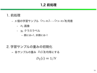 1,2 前処理
1. 前処理
– N 個の学習サンプル  を用意
• : 画像
• : クラスラベル
‒ 顔には+1, 非顔には-1
2. 学習サンプルの重みの初期化
‒ 各サンプルの重み  を均等にする
34
 