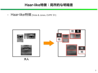 Haar-like特徴：局所的な明暗差
• Haar-like特徴 [Viola & Jones, CVPR 01]
9
大人
暗
明
暗明
暗
明
 