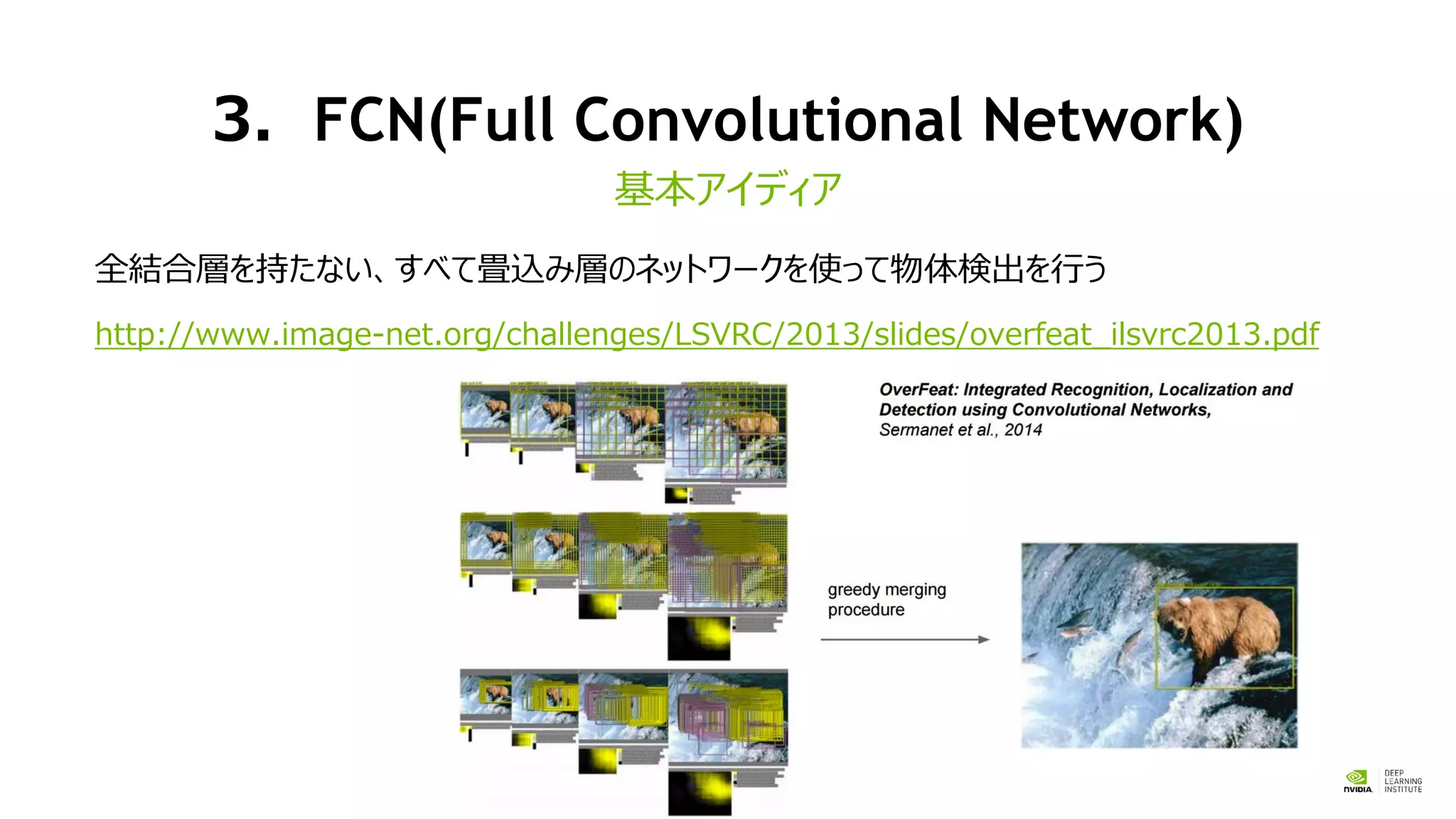 3．FCN(Full Convolutional Network)
全結合層を持たない、すべて畳込み層のネットワークを使って物体検出を行う
http://www.image-net.org/challenges/LSVRC/2013/slides/overfeat_ilsvrc2013.pdf
基本アイディア
 