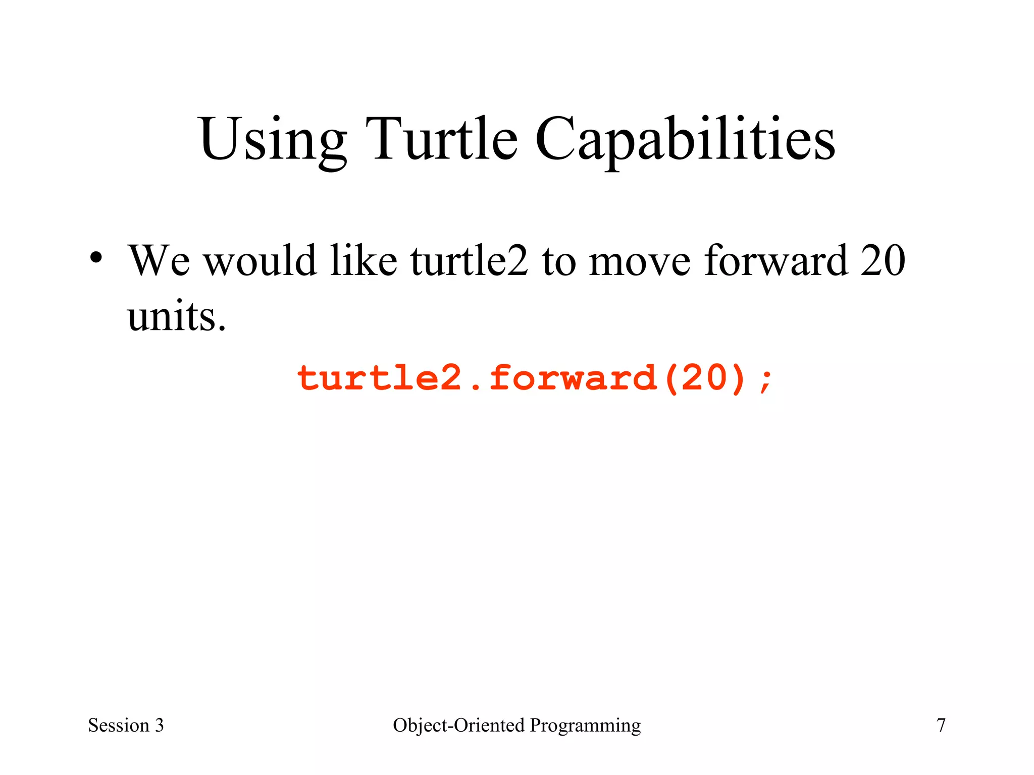 Using Turtle Capabilities We would like turtle2 to move forward 20 units.  turtle2.forward(20); Session 3 Object-Oriented Programming 