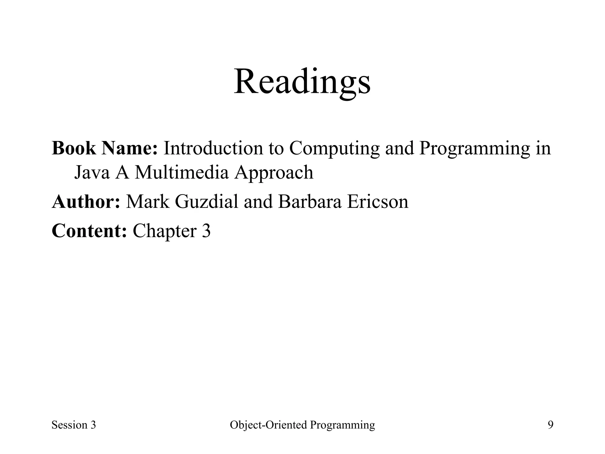 Readings Book Name:  Introduction to Computing and Programming in Java A Multimedia Approach Author:  Mark Guzdial and Barbara Ericson Content:  Chapter 3 Session 3 Object-Oriented Programming 