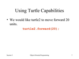 Using Turtle Capabilities We would like turtle2 to move forward 20 units.  turtle2.forward(20); Session 3 Object-Oriented Programming 