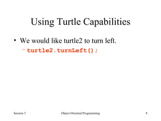 Using Turtle Capabilities We would like turtle2 to turn left. turtle2.turnLeft(); Session 3 Object-Oriented Programming 