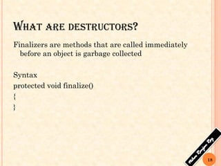 WHAT ARE DESTRUCTORS?
Finalizers are methods that are called immediately
before an object is garbage collected
Syntax
protected void finalize()
{
}
18
 