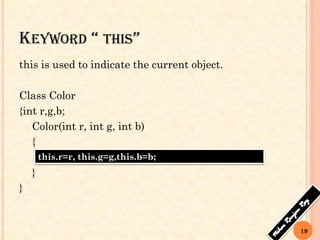 KEYWORD “ THIS”
this is used to indicate the current object.
Class Color
{int r,g,b;
Color(int r, int g, int b)
{
r=r, g=g, b=b;
}
}
this.r=r, this.g=g,this.b=b;
19
 