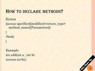 HOW TO DECLARE METHODS?
Syntax
[access specifier][modifier]<return_type>
method_name([Parameters])
{
//body
}
Example
int add(int a , int b)
{return (a+b);}
6
 