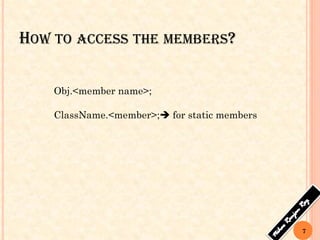 HOW TO ACCESS THE MEMBERS?
Obj.<member name>;
ClassName.<member>; for static members
7
 