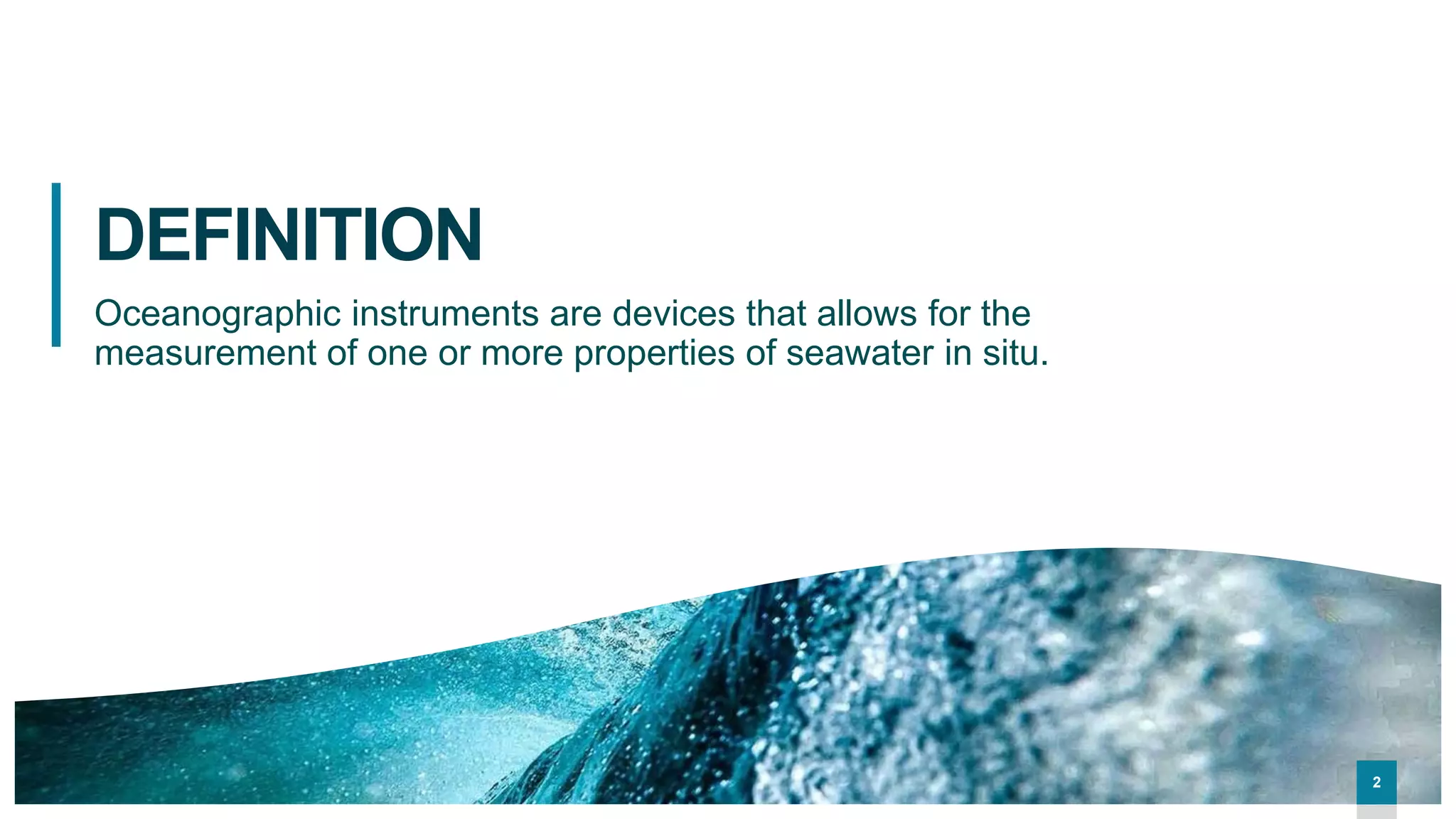 22
DEFINITION
Oceanographic instruments are devices that allows for the
measurement of one or more properties of seawater in situ.
2
 