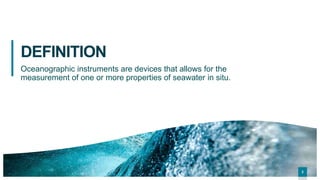 22
DEFINITION
Oceanographic instruments are devices that allows for the
measurement of one or more properties of seawater in situ.
2
 
